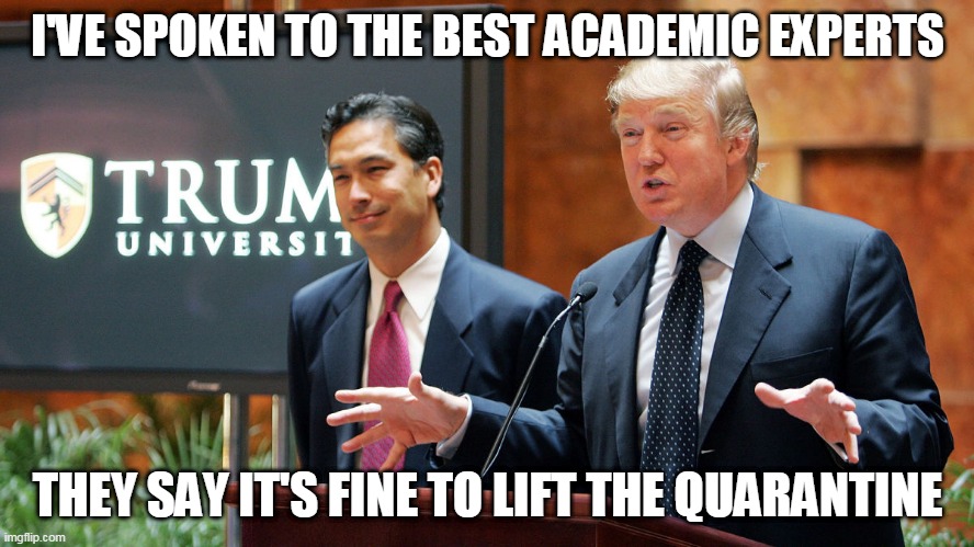 Trump University | I'VE SPOKEN TO THE BEST ACADEMIC EXPERTS; THEY SAY IT'S FINE TO LIFT THE QUARANTINE | image tagged in trump university | made w/ Imgflip meme maker