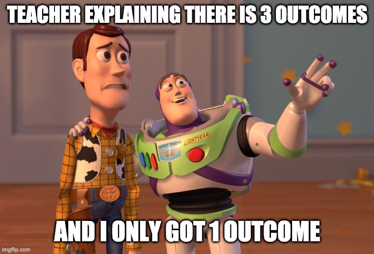 X, X Everywhere | TEACHER EXPLAINING THERE IS 3 OUTCOMES; AND I ONLY GOT 1 OUTCOME | image tagged in memes,x x everywhere | made w/ Imgflip meme maker