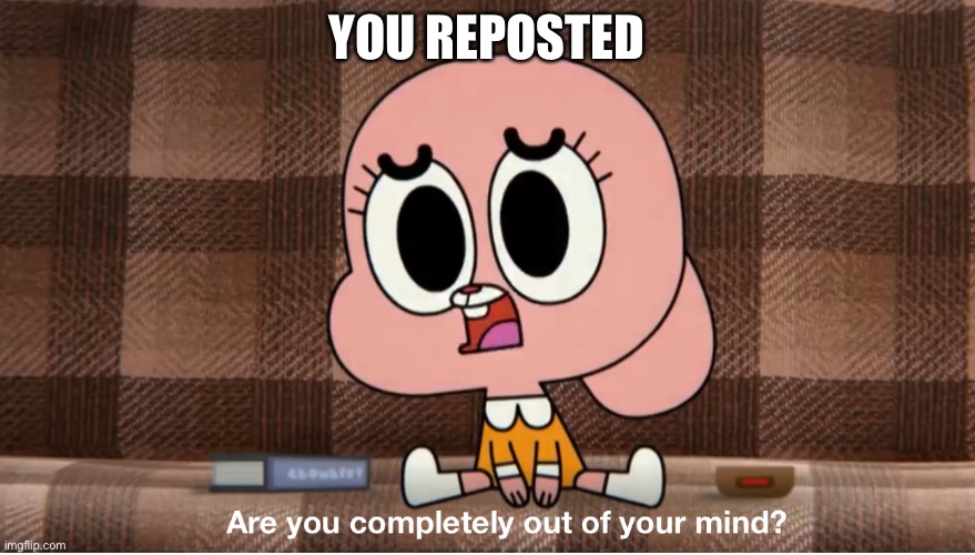 Are you completely out of your mind? | YOU REPOSTED | image tagged in are you completely out of your mind | made w/ Imgflip meme maker