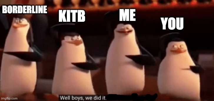 well boys we did it | YOU ME KITB BORDERLINE | image tagged in well boys we did it | made w/ Imgflip meme maker