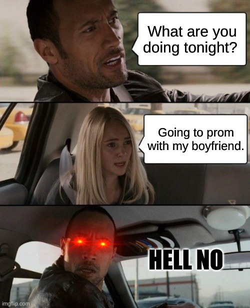 The Rock Driving | What are you doing tonight? Going to prom with my boyfriend. HELL NO | image tagged in memes,the rock driving | made w/ Imgflip meme maker