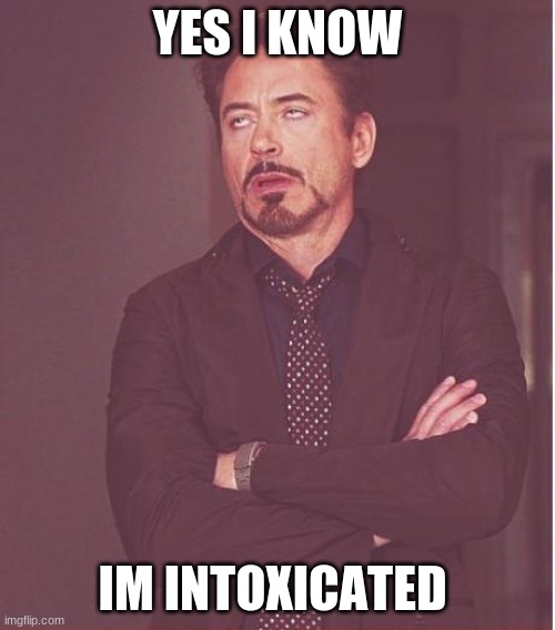 Face You Make Robert Downey Jr | YES I KNOW; IM INTOXICATED | image tagged in memes,face you make robert downey jr | made w/ Imgflip meme maker