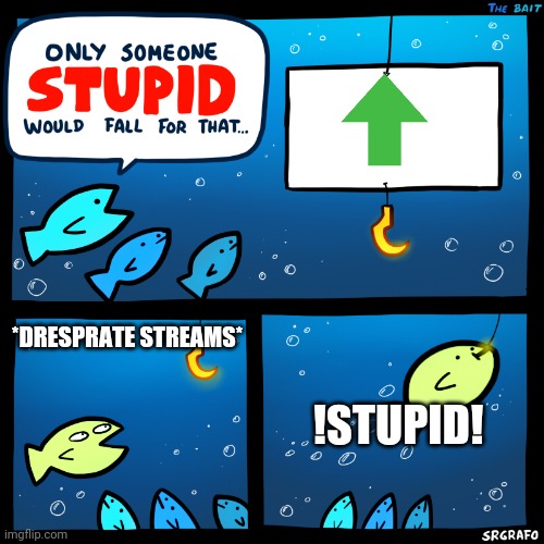 Only Someone Stupid SrGrafo | *DRESPRATE STREAMS*; !STUPID! | image tagged in only someone stupid srgrafo | made w/ Imgflip meme maker