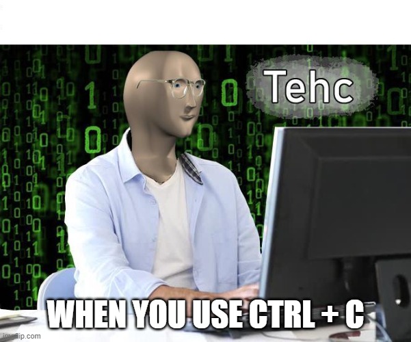 tehc | WHEN YOU USE CTRL + C | image tagged in tehc | made w/ Imgflip meme maker