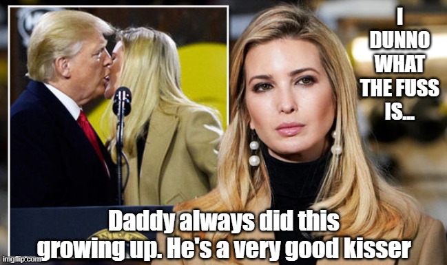 The cringe here needs absolutely no explaining. UPDATE: This was apparently photoshopped. Still gonna leave it | I DUNNO WHAT THE FUSS IS... Daddy always did this growing up. He's a very good kisser | image tagged in trump kisses ivanka,cringe,cringe worthy,kissing,donald and ivanka trump,conservative hypocrisy | made w/ Imgflip meme maker