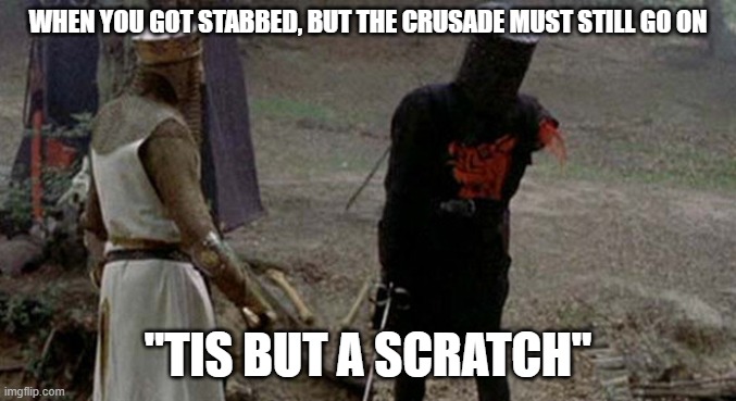 Tis but a scratch | WHEN YOU GOT STABBED, BUT THE CRUSADE MUST STILL GO ON; "TIS BUT A SCRATCH" | image tagged in tis but a scratch | made w/ Imgflip meme maker