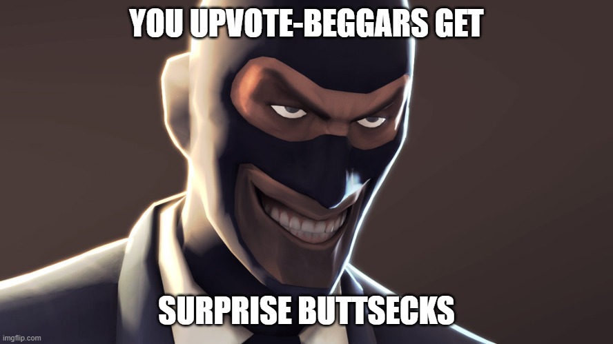 TF2 spy face | YOU UPVOTE-BEGGARS GET SURPRISE BUTTSECKS | image tagged in tf2 spy face | made w/ Imgflip meme maker