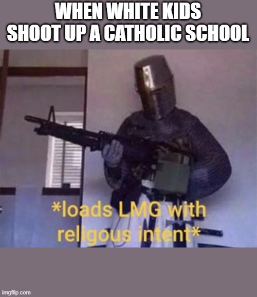 Loads LMG with religious intent | WHEN WHITE KIDS SHOOT UP A CATHOLIC SCHOOL | image tagged in loads lmg with religious intent | made w/ Imgflip meme maker