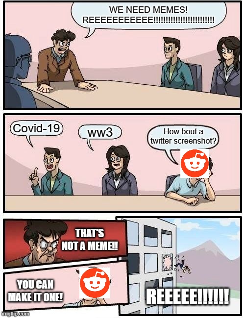 Boardroom Meeting Suggestion Meme | WE NEED MEMES! REEEEEEEEEEE!!!!!!!!!!!!!!!!!!!!!!!!! Covid-19; How bout a twitter screenshot? ww3; THAT'S NOT A MEME!! YOU CAN MAKE IT ONE! REEEEE!!!!!! | image tagged in memes,boardroom meeting suggestion | made w/ Imgflip meme maker