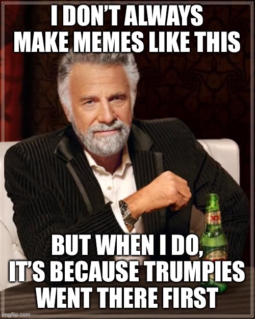 The Most Interesting Man In The World Meme | I DON’T ALWAYS MAKE MEMES LIKE THIS BUT WHEN I DO, IT’S BECAUSE TRUMPIES WENT THERE FIRST | image tagged in memes,the most interesting man in the world | made w/ Imgflip meme maker