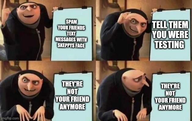 Gru's Plan | SPAM YOUR FRIENDS TEXT MESSAGES WITH SKEPPYS FACE; TELL THEM YOU WERE TESTING; THEY'RE NOT YOUR FRIEND ANYMORE; THEY'RE NOT YOUR FRIEND ANYMORE | image tagged in gru's plan | made w/ Imgflip meme maker