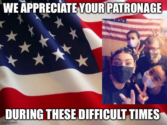 We appreciate your patronage | WE APPRECIATE YOUR PATRONAGE; DURING THESE DIFFICULT TIMES | image tagged in american flag,covid-19,business,memes | made w/ Imgflip meme maker