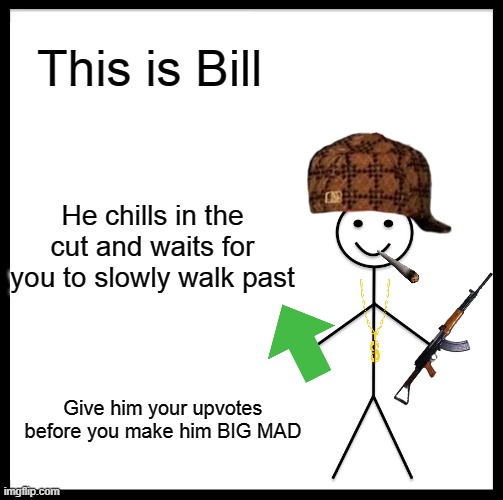 Be Like Bill | This is Bill; He chills in the cut and waits for you to slowly walk past; Give him your upvotes before you make him BIG MAD | image tagged in memes,be like bill | made w/ Imgflip meme maker