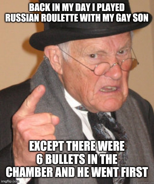 Back In My Day | BACK IN MY DAY I PLAYED RUSSIAN ROULETTE WITH MY GAY SON; EXCEPT THERE WERE 6 BULLETS IN THE CHAMBER AND HE WENT FIRST | image tagged in memes,back in my day | made w/ Imgflip meme maker