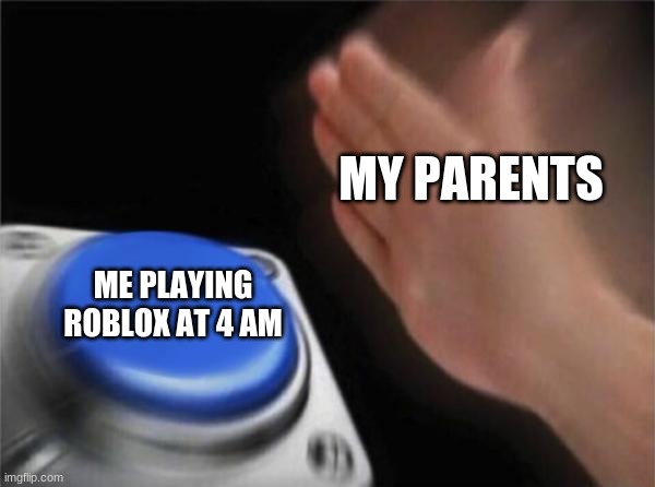 Blank Nut Button Meme | MY PARENTS; ME PLAYING ROBLOX AT 4 AM | image tagged in memes,blank nut button,roblox,blue button meme | made w/ Imgflip meme maker