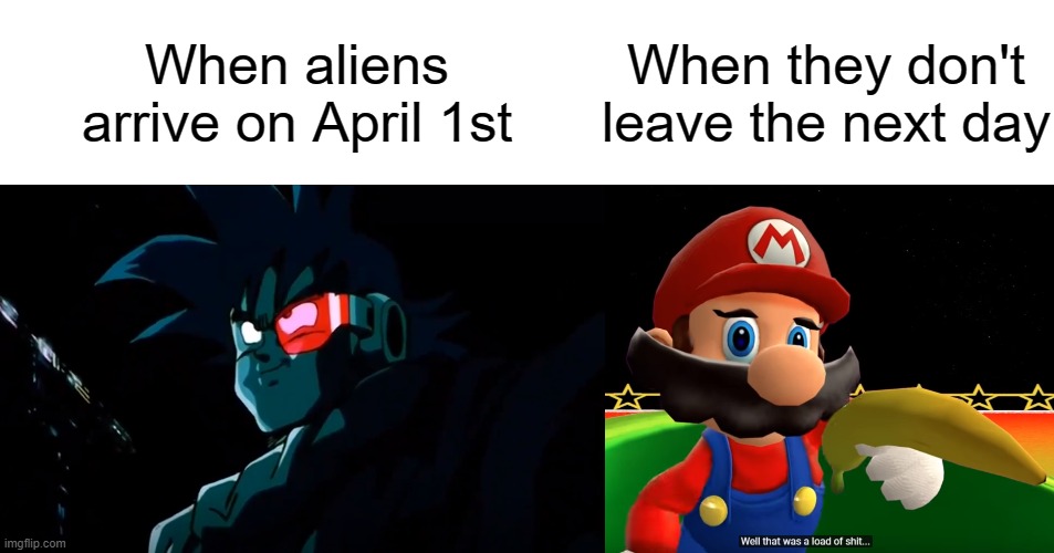 Oh No. | When aliens arrive on April 1st; When they don't leave the next day | image tagged in well that was a load of shit,memes,dragon ball z,turles,smg4,stupid mario world | made w/ Imgflip meme maker