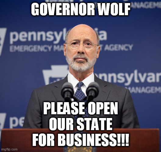 GOV. WOLF | GOVERNOR WOLF; PLEASE OPEN OUR STATE FOR BUSINESS!!! | image tagged in gov wolf - pa,democrat,trump,governor,memes,republican | made w/ Imgflip meme maker