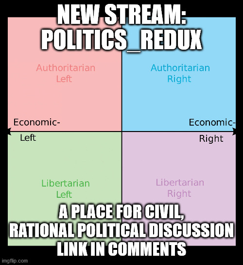 Politics_Redux | NEW STREAM: POLITICS_REDUX; A PLACE FOR CIVIL, RATIONAL POLITICAL DISCUSSION
LINK IN COMMENTS | image tagged in political compass,memes,politics,politics lol,debate,discussion | made w/ Imgflip meme maker