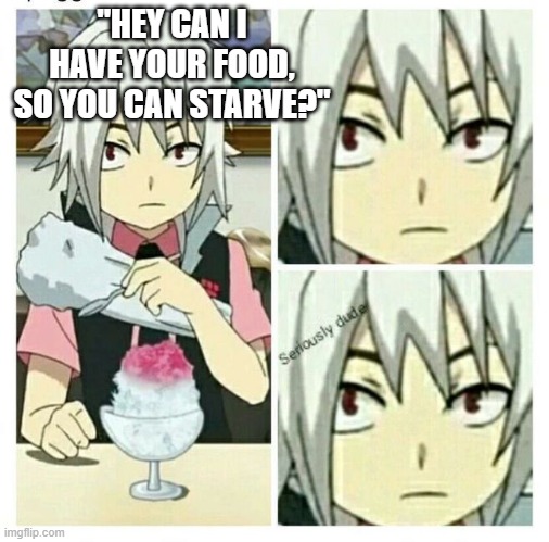 beyblade burst seriously dude | "HEY CAN I HAVE YOUR FOOD, SO YOU CAN STARVE?" | image tagged in beyblade burst seriously dude | made w/ Imgflip meme maker