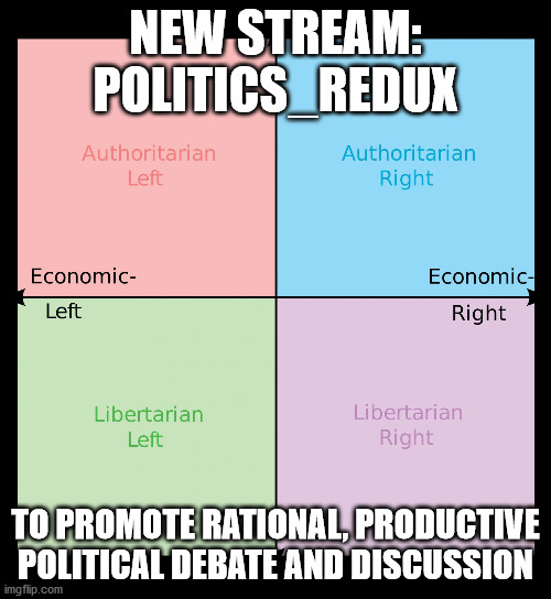 Politics: Redux | NEW STREAM: POLITICS_REDUX; TO PROMOTE RATIONAL, PRODUCTIVE POLITICAL DEBATE AND DISCUSSION | image tagged in political compass,stream,politics,debate,discussion,political | made w/ Imgflip meme maker
