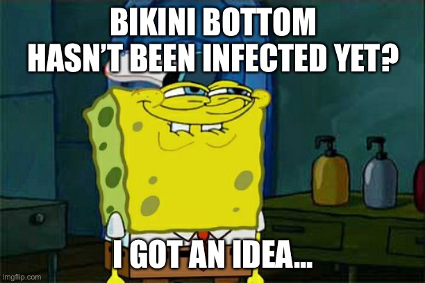 Don't You Squidward Meme | BIKINI BOTTOM HASN’T BEEN INFECTED YET? I GOT AN IDEA... | image tagged in memes,don't you squidward | made w/ Imgflip meme maker