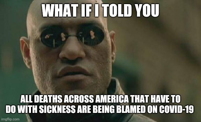 Matrix Morpheus Meme | WHAT IF I TOLD YOU ALL DEATHS ACROSS AMERICA THAT HAVE TO DO WITH SICKNESS ARE BEING BLAMED ON COVID-19 | image tagged in memes,matrix morpheus | made w/ Imgflip meme maker