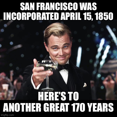 Leonardo DiCaprio Toast | SAN FRANCISCO WAS INCORPORATED APRIL 15, 1850; HERE’S TO ANOTHER GREAT 170 YEARS | image tagged in leonardo dicaprio toast | made w/ Imgflip meme maker