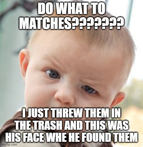 Skeptical Baby | DO WHAT TO MATCHES??????? I JUST THREW THEM IN THE TRASH AND THIS WAS HIS FACE WHE HE FOUND THEM | image tagged in memes,skeptical baby | made w/ Imgflip meme maker