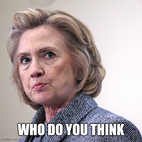 hillary clinton pissed | WHO DO YOU THINK | image tagged in hillary clinton pissed | made w/ Imgflip meme maker