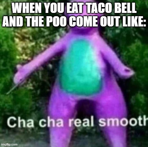 Cha Cha Real Smooth | WHEN YOU EAT TACO BELL AND THE POO COME OUT LIKE: | image tagged in cha cha real smooth | made w/ Imgflip meme maker