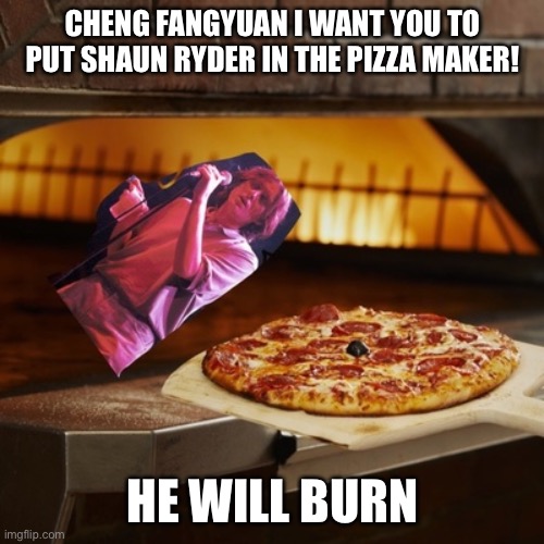 CHENG FANGYUAN I WANT YOU TO PUT SHAUN RYDER IN THE PIZZA MAKER! HE WILL BURN | image tagged in british | made w/ Imgflip meme maker