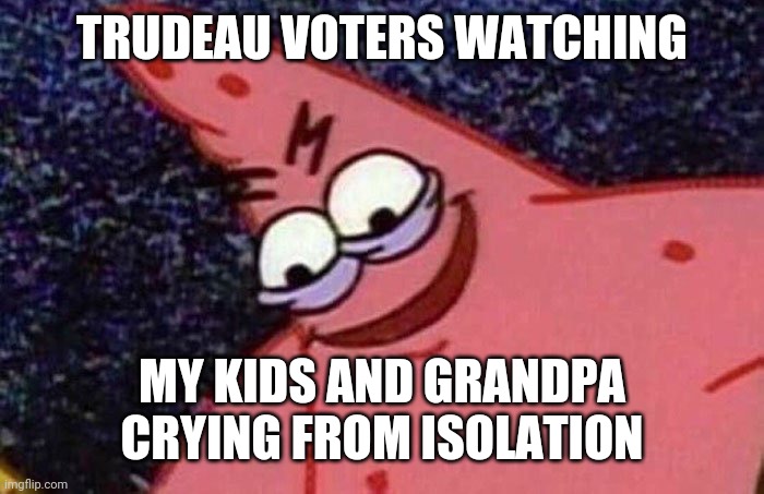 Evil Patrick  | TRUDEAU VOTERS WATCHING; MY KIDS AND GRANDPA CRYING FROM ISOLATION | image tagged in evil patrick,isolation,quarantine,lockdown,coronavirus,trudeau | made w/ Imgflip meme maker