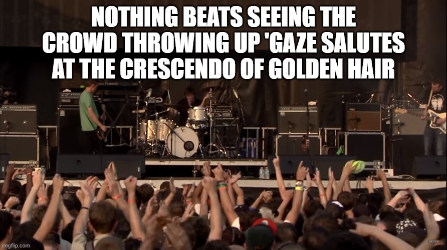 Shoegaze passion 2 | NOTHING BEATS SEEING THE CROWD THROWING UP 'GAZE SALUTES AT THE CRESCENDO OF GOLDEN HAIR | image tagged in slowdive,music,shoegaze,gig,live show,shoegazers | made w/ Imgflip meme maker