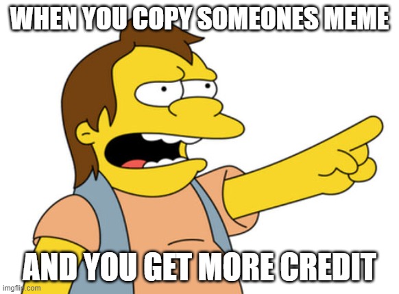 Nelson Muntz haha |  WHEN YOU COPY SOMEONES MEME; AND YOU GET MORE CREDIT | image tagged in nelson muntz haha | made w/ Imgflip meme maker