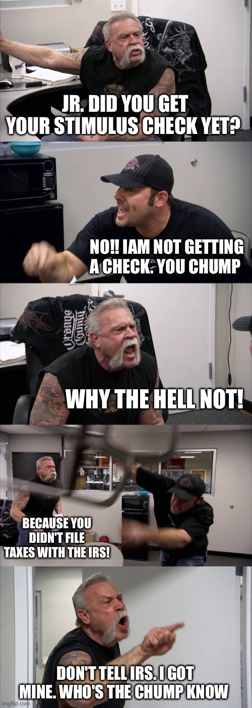 American Chopper Argument Meme | JR. DID YOU GET YOUR STIMULUS CHECK YET? NO!! IAM NOT GETTING A CHECK. YOU CHUMP; WHY THE HELL NOT! BECAUSE YOU DIDN'T FILE TAXES WITH THE IRS! DON'T TELL IRS. I GOT MINE. WHO'S THE CHUMP KNOW | image tagged in memes,american chopper argument | made w/ Imgflip meme maker
