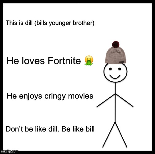 Be Like Bill | This is dill (bills younger brother); He loves Fortnite 🤮; He enjoys cringy movies; Don’t be like dill. Be like bill | image tagged in memes,be like bill | made w/ Imgflip meme maker