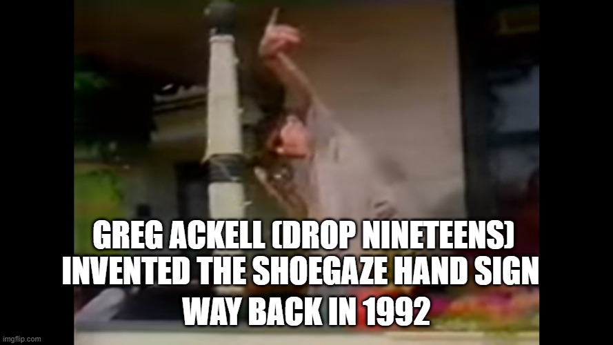Shoegaze history | GREG ACKELL (DROP NINETEENS) INVENTED THE SHOEGAZE HAND SIGN; WAY BACK IN 1992 | image tagged in shoegaze,shoegaze facts,music,trivia,music history,history | made w/ Imgflip meme maker