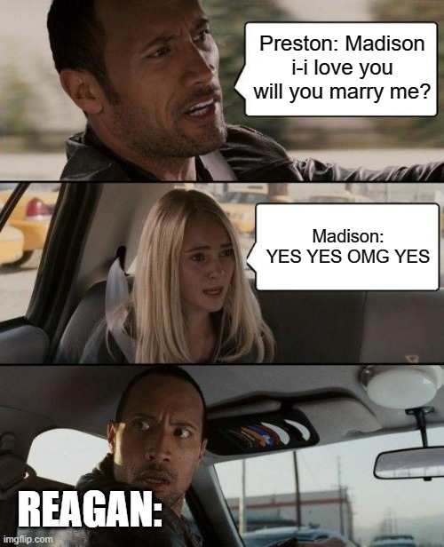 The Rock Driving Meme | Preston: Madison i-i love you will you marry me? Madison: YES YES OMG YES; REAGAN: | image tagged in memes,the rock driving | made w/ Imgflip meme maker