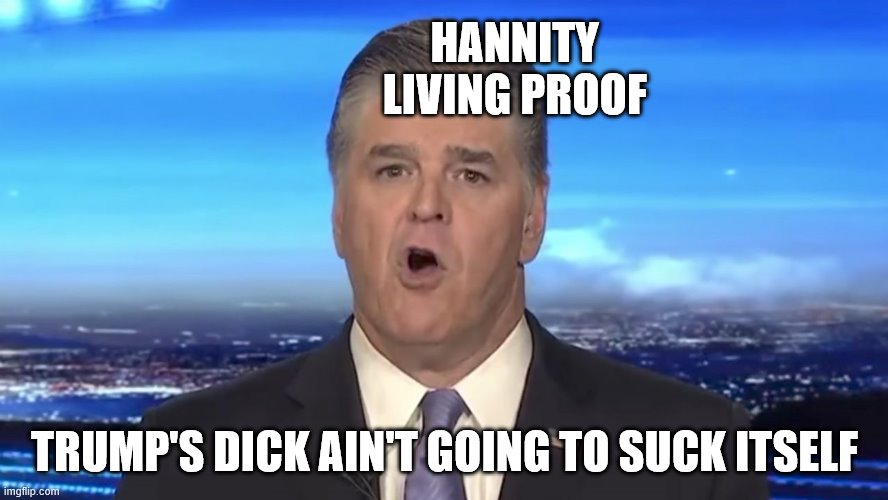 Sean Hannity | HANNITY                   LIVING PROOF; TRUMP'S DICK AIN'T GOING TO SUCK ITSELF | image tagged in sean hannity | made w/ Imgflip meme maker