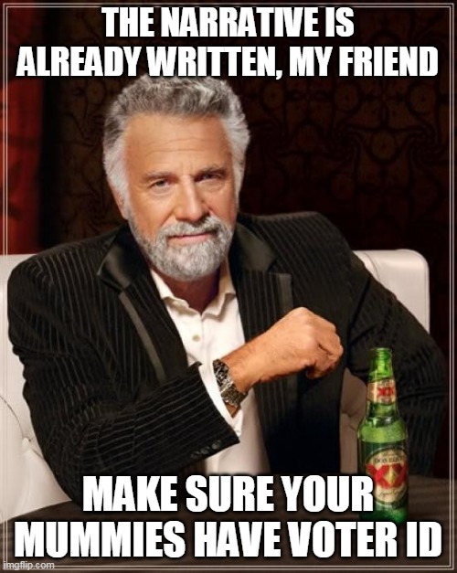 The Most Interesting Man In The World Meme | THE NARRATIVE IS ALREADY WRITTEN, MY FRIEND MAKE SURE YOUR MUMMIES HAVE VOTER ID | image tagged in memes,the most interesting man in the world | made w/ Imgflip meme maker