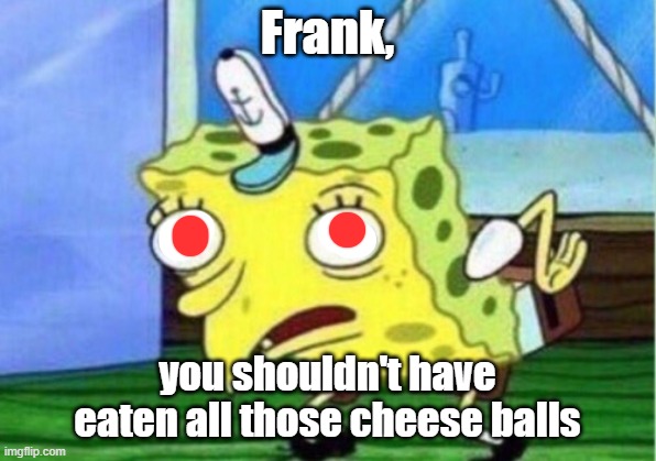 Mocking Spongebob | Frank, you shouldn't have eaten all those cheese balls | image tagged in memes,mocking spongebob | made w/ Imgflip meme maker