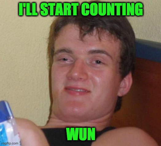 10 Guy Meme | I'LL START COUNTING WUN | image tagged in memes,10 guy | made w/ Imgflip meme maker