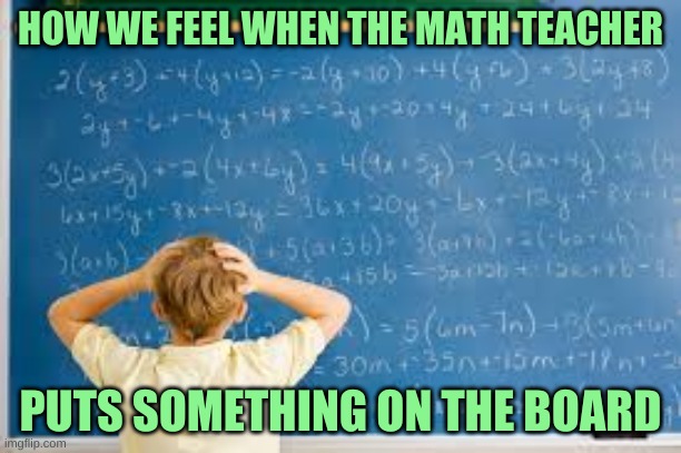 math | HOW WE FEEL WHEN THE MATH TEACHER; PUTS SOMETHING ON THE BOARD | image tagged in math,funny memes | made w/ Imgflip meme maker