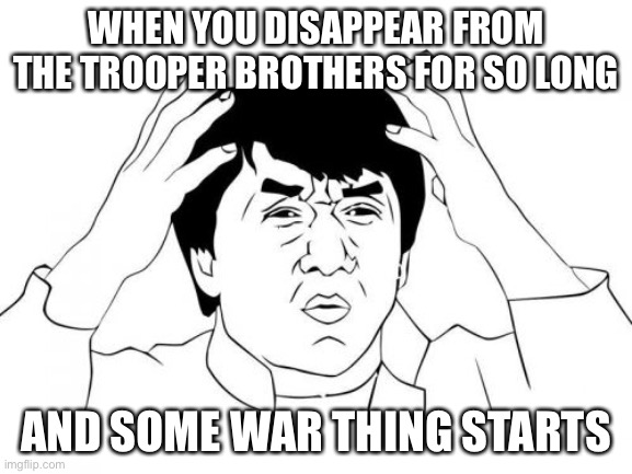 Jackie Chan WTF | WHEN YOU DISAPPEAR FROM THE TROOPER BROTHERS FOR SO LONG; AND SOME WAR THING STARTS | image tagged in memes,jackie chan wtf | made w/ Imgflip meme maker