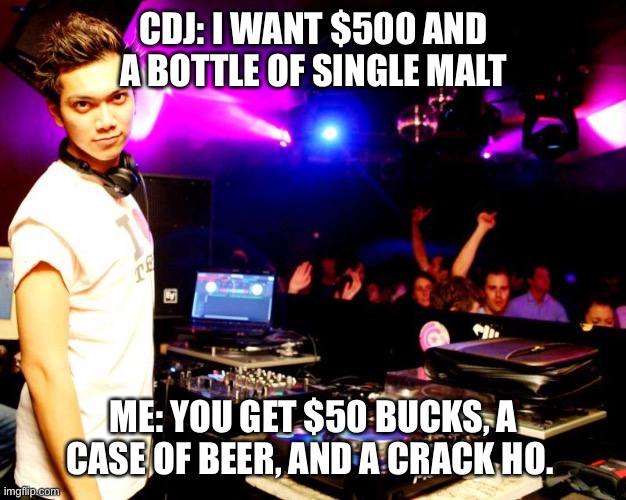 DJ poser | CDJ: I WANT $500 AND A BOTTLE OF SINGLE MALT; ME: YOU GET $50 BUCKS, A CASE OF BEER, AND A CRACK HO. | image tagged in dj poser | made w/ Imgflip meme maker