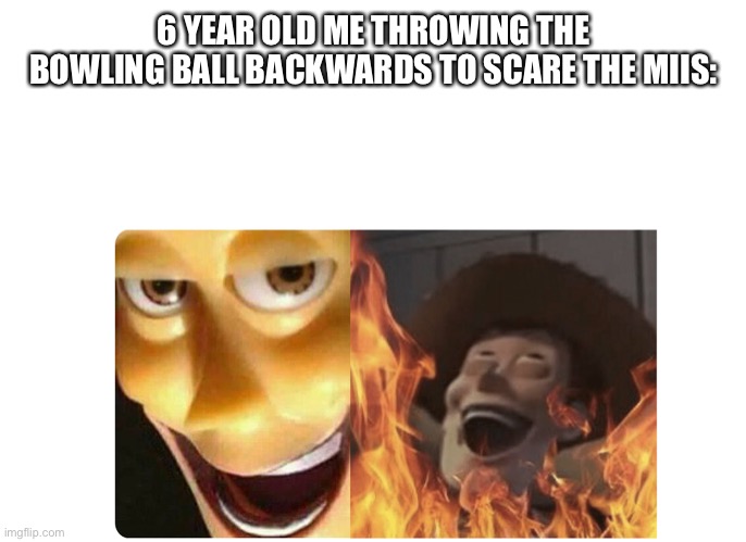 Satanic Woody | 6 YEAR OLD ME THROWING THE BOWLING BALL BACKWARDS TO SCARE THE MIIS: | image tagged in satanic woody | made w/ Imgflip meme maker