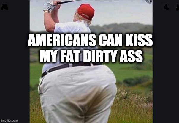 AMERICANS CAN KISS; MY FAT DIRTY ASS | image tagged in memes,trump,covid-19,gop,republicans | made w/ Imgflip meme maker