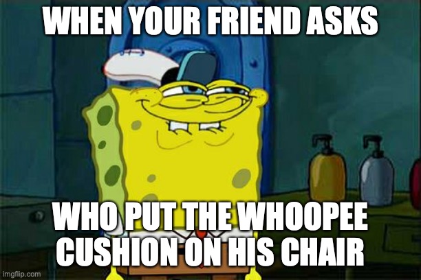 Don't You Squidward | WHEN YOUR FRIEND ASKS; WHO PUT THE WHOOPEE CUSHION ON HIS CHAIR | image tagged in memes,don't you squidward | made w/ Imgflip meme maker
