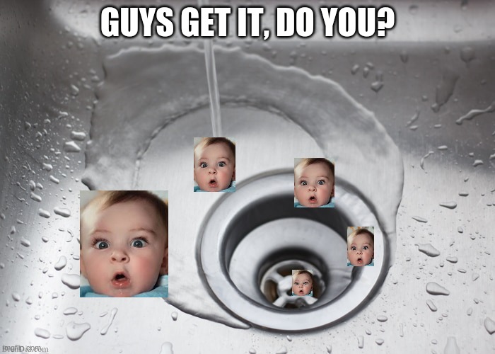 Drain | GUYS GET IT, DO YOU? | image tagged in drain | made w/ Imgflip meme maker