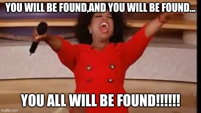 Teachers Be Like... | YOU WILL BE FOUND,AND YOU WILL BE FOUND... YOU ALL WILL BE FOUND!!!!!! | image tagged in oprah you get a | made w/ Imgflip meme maker
